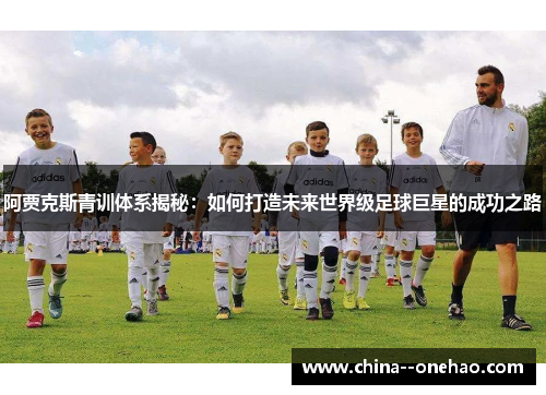 阿贾克斯青训体系揭秘：如何打造未来世界级足球巨星的成功之路