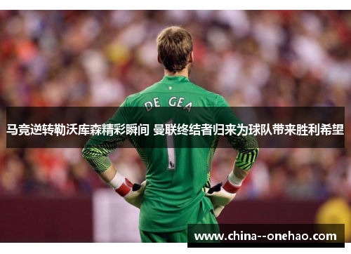 马竞逆转勒沃库森精彩瞬间 曼联终结者归来为球队带来胜利希望