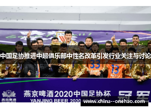中国足协推进中超俱乐部中性名改革引发行业关注与讨论