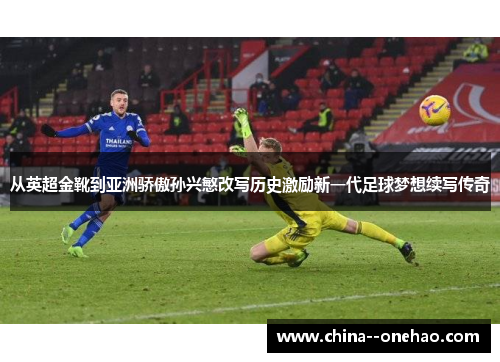 从英超金靴到亚洲骄傲孙兴慜改写历史激励新一代足球梦想续写传奇 从英超金靴到亚洲骄傲孙兴慜改写历史激励新一代足球梦想续写传奇