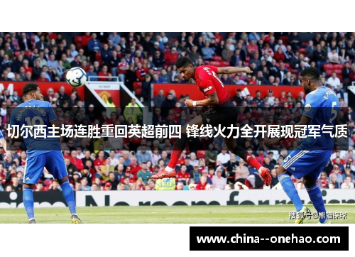 切尔西主场连胜重回英超前四 锋线火力全开展现冠军气质 切尔西主场连胜重回英超前四 锋线火力全开展现冠军气质