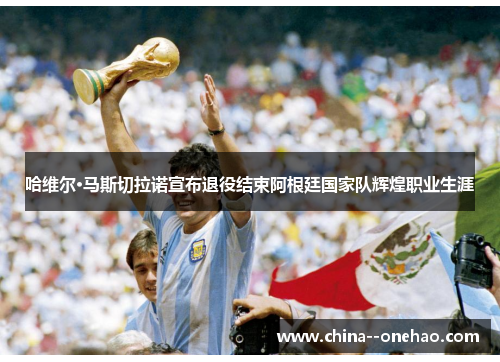 哈维尔·马斯切拉诺宣布退役结束阿根廷国家队辉煌职业生涯 哈维尔·马斯切拉诺宣布退役结束阿根廷国家队辉煌职业生涯