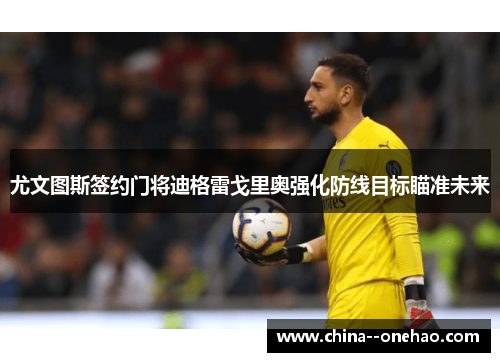 尤文图斯签约门将迪格雷戈里奥强化防线目标瞄准未来