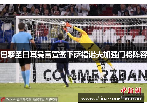巴黎圣日耳曼官宣签下萨福诺夫加强门将阵容
