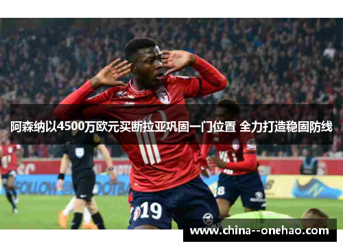阿森纳以4500万欧元买断拉亚巩固一门位置 全力打造稳固防线