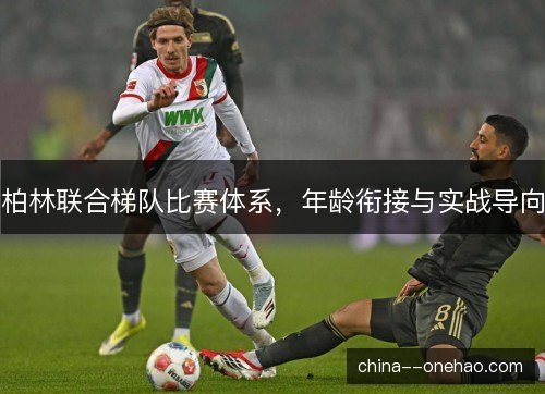 柏林联合梯队比赛体系,年龄衔接与实战导向 柏林联合梯队比赛体系,年龄衔接与实战导向